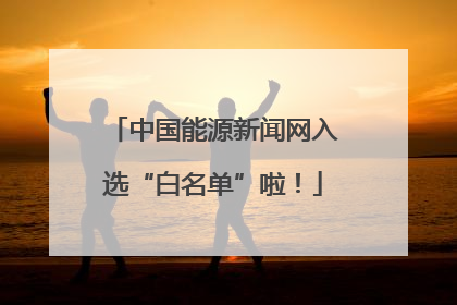 中国能源新闻网入选“白名单”啦！