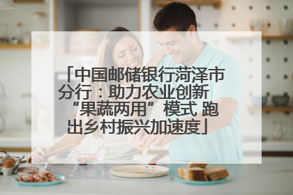 中国邮储银行菏泽市分行：助力农业创新 “果蔬两用”模式 跑出乡村振兴加速度
