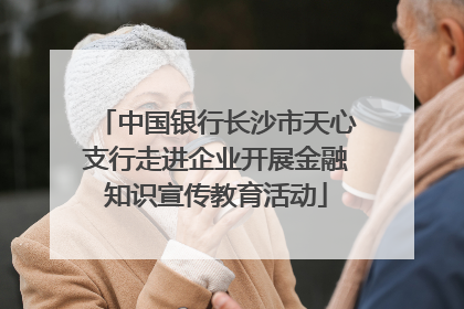中国银行长沙市天心支行走进企业开展金融知识宣传教育活动