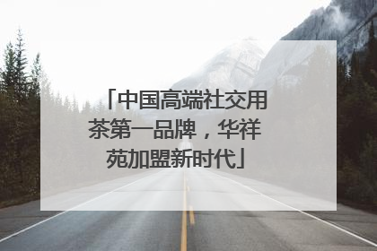 中国高端社交用茶第一品牌，华祥苑加盟新时代
