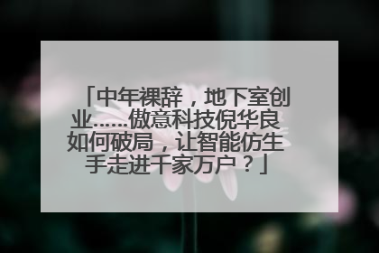 中年裸辞，地下室创业……傲意科技倪华良如何破局，让智能仿生手走进千家万户？