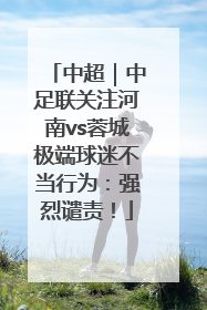 中超｜中足联关注河南vs蓉城极端球迷不当行为：强烈谴责！