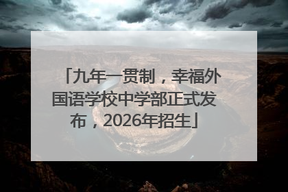 九年一贯制，幸福外国语学校中学部正式发布，2026年招生