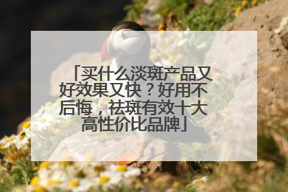 买什么淡斑产品又好效果又快？好用不后悔，祛斑有效十大高性价比品牌