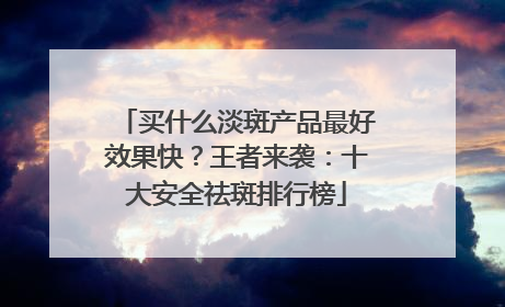 买什么淡斑产品最好效果快？王者来袭：十大安全祛斑排行榜