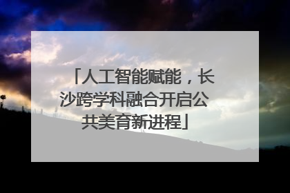 人工智能赋能，长沙跨学科融合开启公共美育新进程