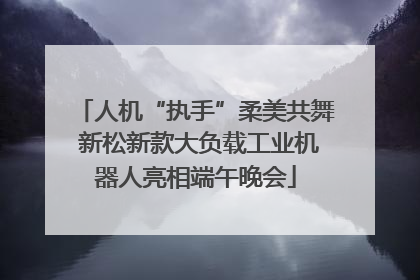 人机“执手”柔美共舞 新松新款大负载工业机器人亮相端午晚会