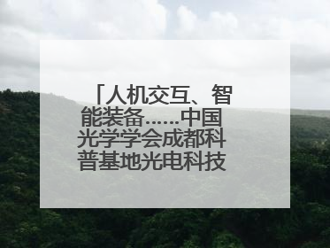 人机交互、智能装备……中国光学学会成都科普基地光电科技馆对外开放