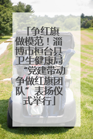 争红旗 做模范！淄博市桓台县卫生健康局“党建带动争做红旗团队”表扬仪式举行