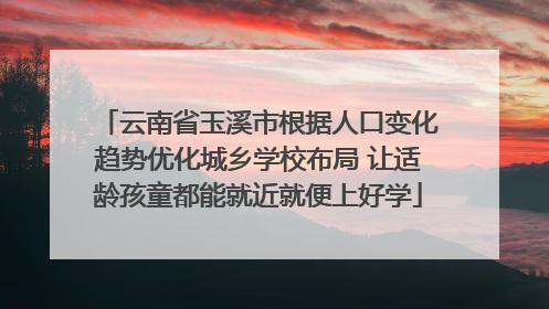 云南省玉溪市根据人口变化趋势优化城乡学校布局 让适龄孩童都能就近就便上好学