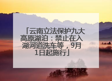 云南立法保护九大高原湖泊：禁止在入湖河道洗车等，9月1日起施行