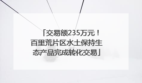 交易额235万元！百里荒片区水土保持生态产品完成转化交易