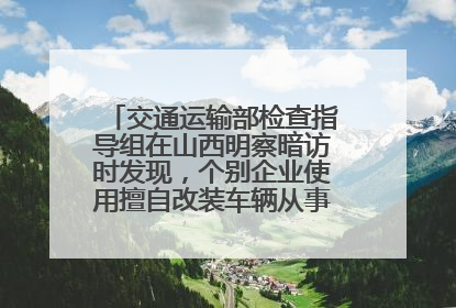 交通运输部检查指导组在山西明察暗访时发现，个别企业使用擅自改装车辆从事经营活动