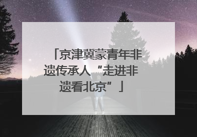 京津冀蒙青年非遗传承人“走进非遗看北京”