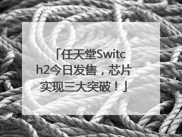 任天堂Switch2今日发售，芯片实现三大突破！