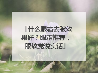 什么眼霜去皱效果好？眼霜推荐，眼纹党说实话