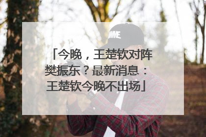 今晚，王楚钦对阵樊振东？最新消息：王楚钦今晚不出场