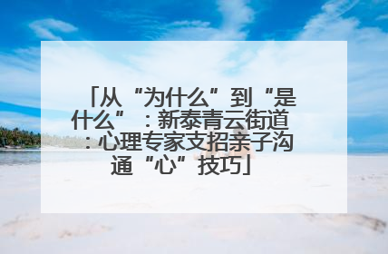 从“为什么”到“是什么”：新泰青云街道：心理专家支招亲子沟通“心”技巧