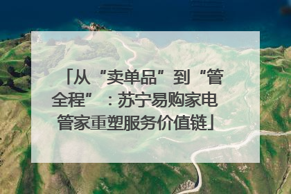 从“卖单品”到“管全程”：苏宁易购家电管家重塑服务价值链