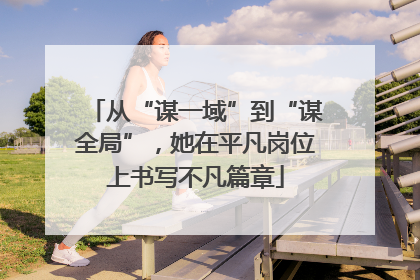 从“谋一域”到“谋全局”，她在平凡岗位上书写不凡篇章