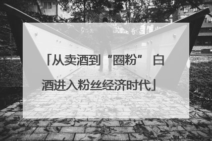 从卖酒到“圈粉” 白酒进入粉丝经济时代