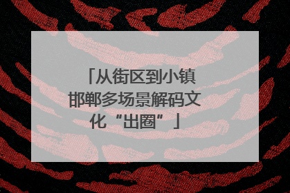 从街区到小镇 邯郸多场景解码文化“出圈”