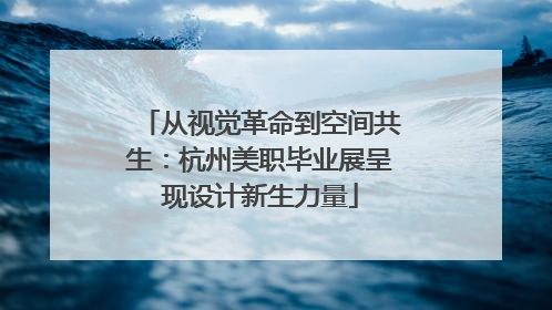 从视觉革命到空间共生：杭州美职毕业展呈现设计新生力量