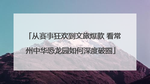 从赛事狂欢到文旅爆款 看常州中华恐龙园如何深度破圈