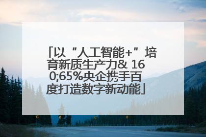以“人工智能+”培育新质生产力& 160;65%央企携手百度打造数字新动能