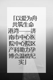 以爱为舟 共筑生命港湾——济南市中心医院中心院区产科助力孕博会温情纪实