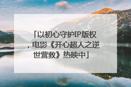 以初心守护IP版权，电影《开心超人之逆世营救》热映中