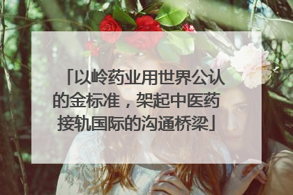 以岭药业用世界公认的金标准，架起中医药接轨国际的沟通桥梁