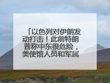 以色列对伊朗发动打击！此前特朗普称中东很危险，美使馆人员和军属已紧急撤离