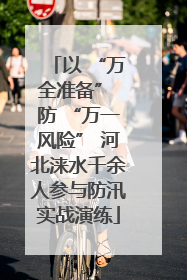 以 “万全准备” 防 “万一风险” 河北涞水千余人参与防汛实战演练