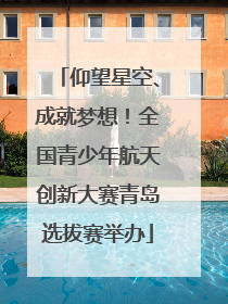 仰望星空、成就梦想！全国青少年航天创新大赛青岛选拔赛举办