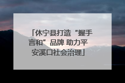 休宁县打造“握手言和”品牌 助力平安溪口社会治理