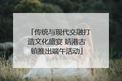 传统与现代交融打造文化盛宴 靖港古镇推出端午活动