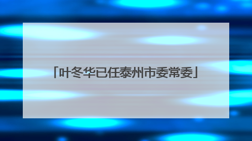 叶冬华已任泰州市委常委