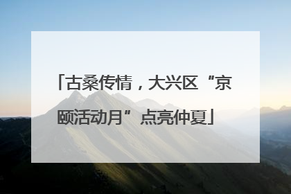 古桑传情，大兴区“京颐活动月”点亮仲夏
