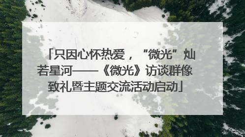 只因心怀热爱，“微光”灿若星河——《微光》访谈群像致礼暨主题交流活动启动