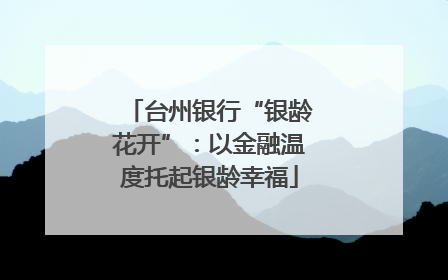台州银行“银龄花开”：以金融温度托起银龄幸福