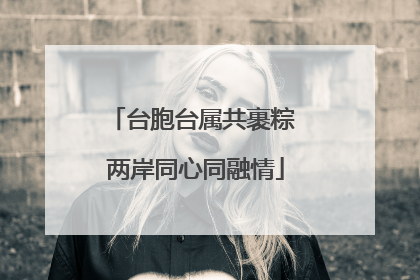 台胞台属共裹粽 两岸同心同融情