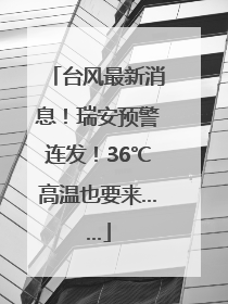台风最新消息！瑞安预警连发！36℃高温也要来……