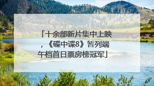 十余部新片集中上映，《碟中谍8》暂列端午档首日票房榜冠军