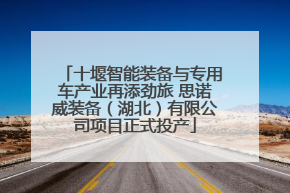 十堰智能装备与专用车产业再添劲旅 思诺威装备（湖北）有限公司项目正式投产