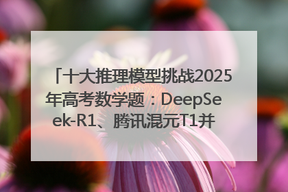 十大推理模型挑战2025年高考数学题：DeepSeek-R1、腾讯混元T1并列第一，马斯克的Grok 3遭遇“滑铁卢”