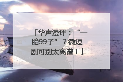 华声漫评：“一胎99子”？微短剧可别太离谱！