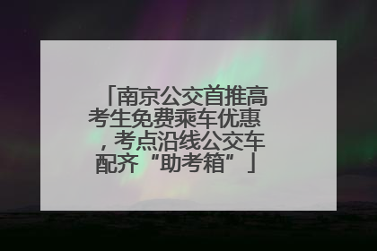 南京公交首推高考生免费乘车优惠，考点沿线公交车配齐“助考箱”