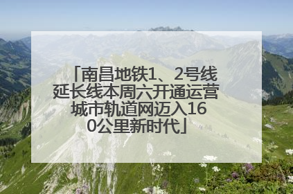 南昌地铁1、2号线延长线本周六开通运营 城市轨道网迈入160公里新时代