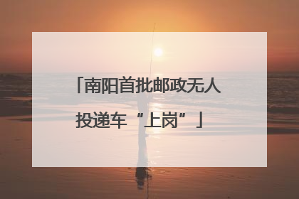 南阳首批邮政无人投递车“上岗”